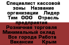 Специалист кассовой зоны › Название организации ­ Лидер Тим, ООО › Отрасль предприятия ­ Розничная торговля › Минимальный оклад ­ 1 - Все города Работа » Вакансии   . Крым,Бахчисарай